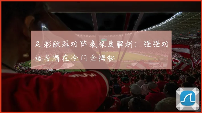 足彩欧冠对阵表深度解析:强强对话与潜在冷门全揭秘