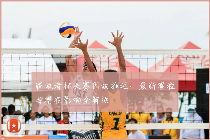 解放者杯决赛因故推迟，最新赛程与潜在影响全解读