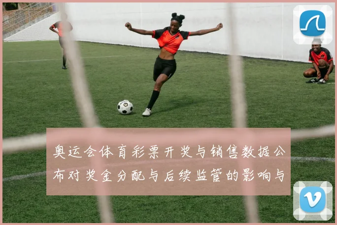 奥运会体育彩票开奖与销售数据公布对奖金分配与后续监管的影响与看点