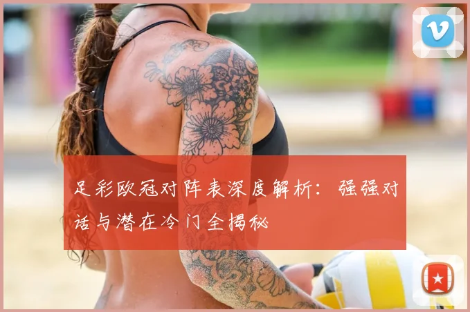 足彩欧冠对阵表深度解析：强强对话与潜在冷门全揭秘