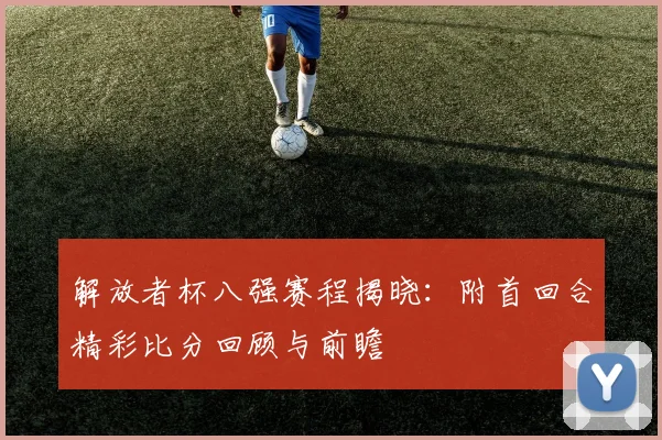 解放者杯八强赛程揭晓：附首回合精彩比分回顾与前瞻